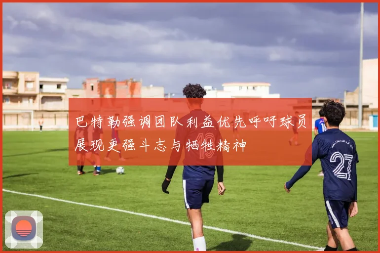 巴特勒强调团队利益优先呼吁球员展现更强斗志与牺牲精神