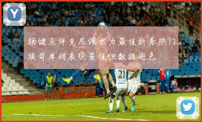 杨健点评克尼佩尔为最佳新秀热门埃奇库姆表现虽佳但数据逊色