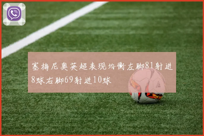 塞梅尼奥英超表现均衡左脚81射进8球右脚69射进10球