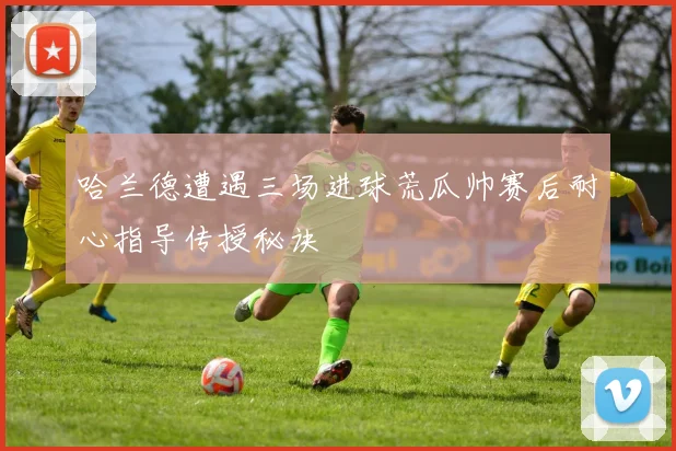 哈兰德遭遇三场进球荒瓜帅赛后耐心指导传授秘诀