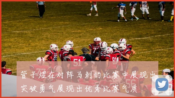 管子煜在对阵马刺的比赛中展现出突破勇气展现出优秀比赛气质