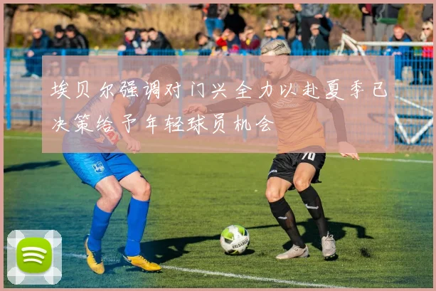埃贝尔强调对门兴全力以赴夏季已决策给予年轻球员机会