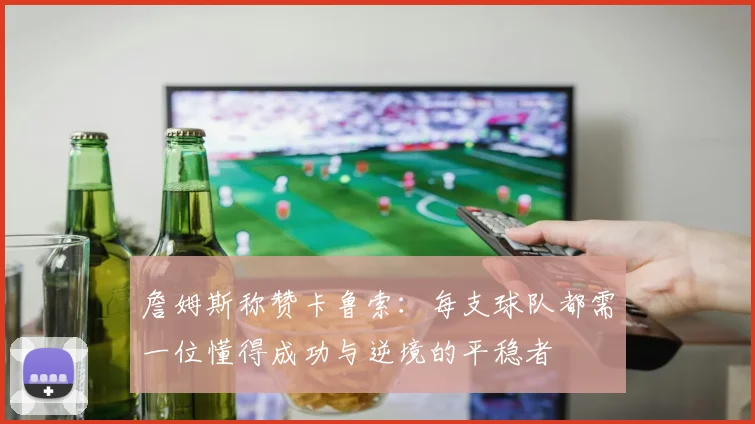 詹姆斯称赞卡鲁索：每支球队都需一位懂得成功与逆境的平稳者