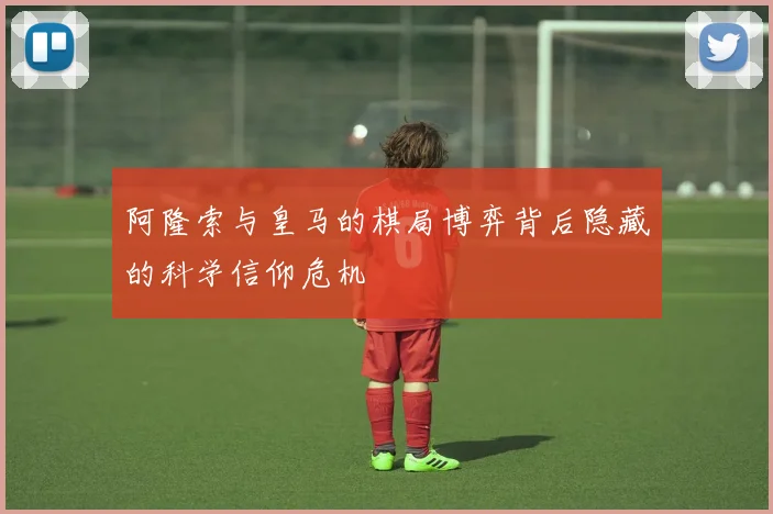 阿隆索与皇马的棋局博弈背后隐藏的科学信仰危机