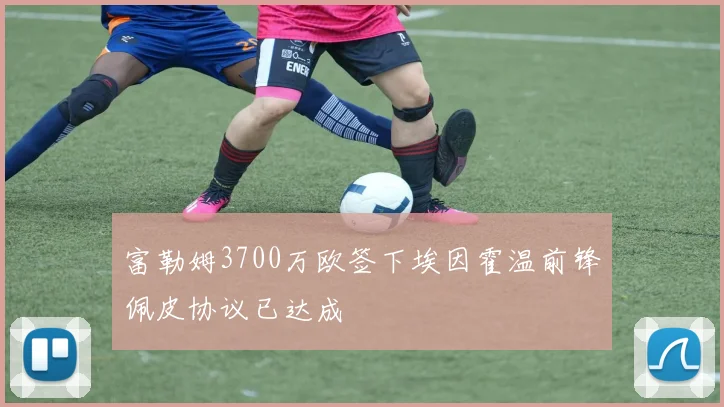富勒姆3700万欧签下埃因霍温前锋佩皮协议已达成