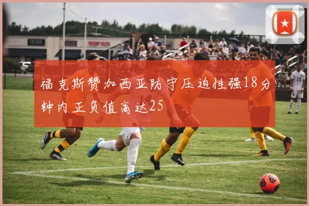 福克斯赞加西亚防守压迫性强18分钟内正负值高达25