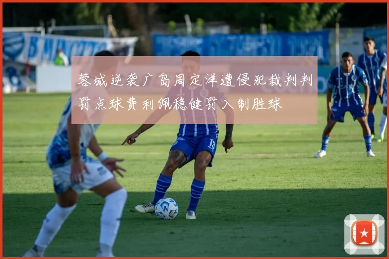 蓉城逆袭广岛周定洋遭侵犯裁判判罚点球费利佩稳健罚入制胜球