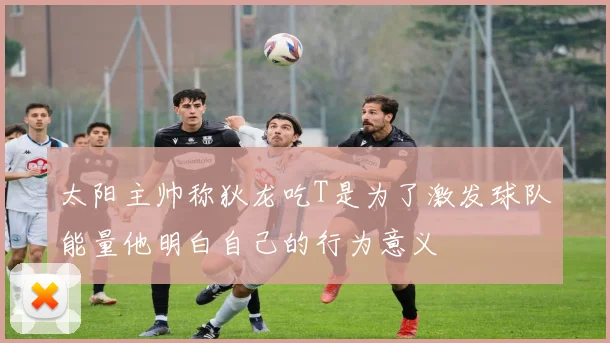 太阳主帅称狄龙吃T是为了激发球队能量他明白自己的行为意义