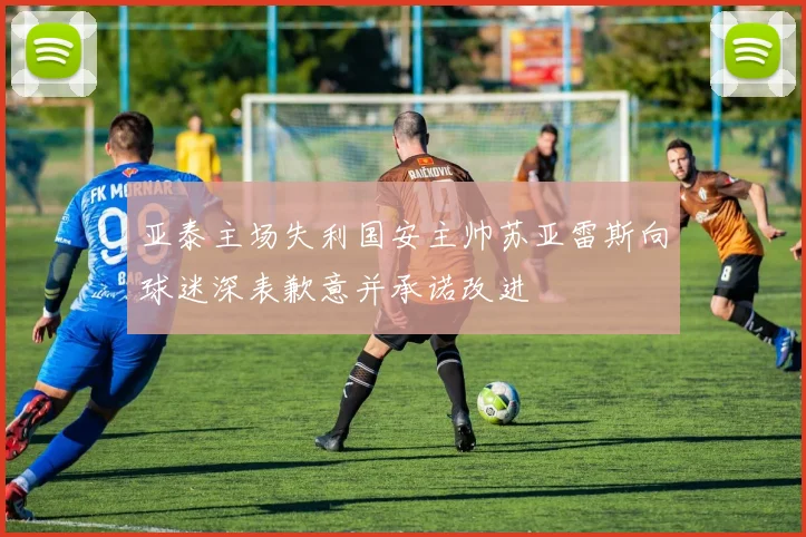亚泰主场失利国安主帅苏亚雷斯向球迷深表歉意并承诺改进