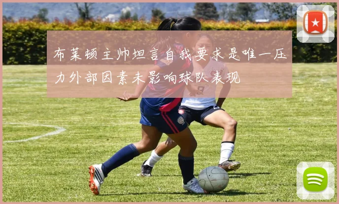 布莱顿主帅坦言自我要求是唯一压力外部因素未影响球队表现