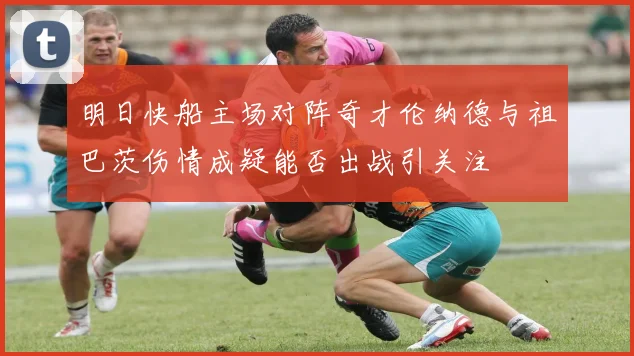 明日快船主场对阵奇才伦纳德与祖巴茨伤情成疑能否出战引关注
