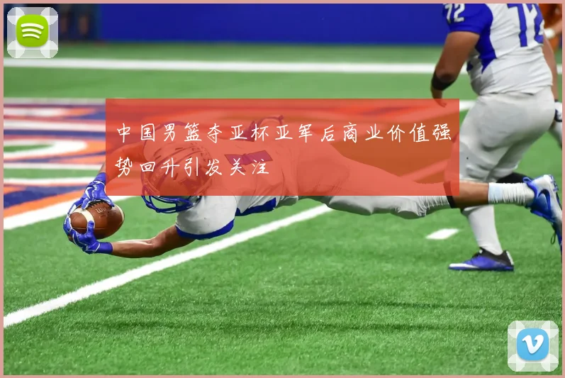中国男篮夺亚杯亚军后商业价值强势回升引发关注