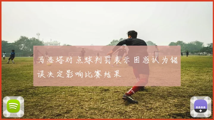 马洛塔对点球判罚表示困惑认为错误决定影响比赛结果