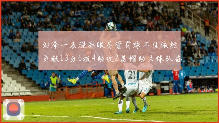 刘泽一表现亮眼尽管罚球不佳依然贡献13分6板4助攻2盖帽助力球队奋战