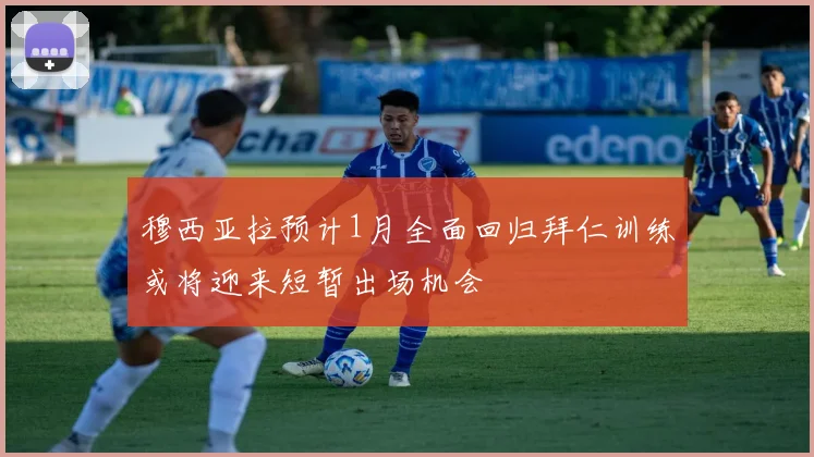 穆西亚拉预计1月全面回归拜仁训练或将迎来短暂出场机会