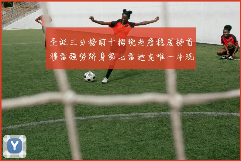 圣诞三分榜前十揭晓老詹稳居榜首穆雷强势跻身第七雷迪克唯一非现役球员