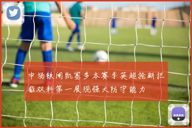 中场铁闸凯塞多本赛季英超抢断拦截双料第一展现强大防守能力