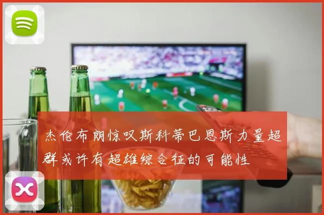杰伦布朗惊叹斯科蒂巴恩斯力量超群或许有超雄综合征的可能性