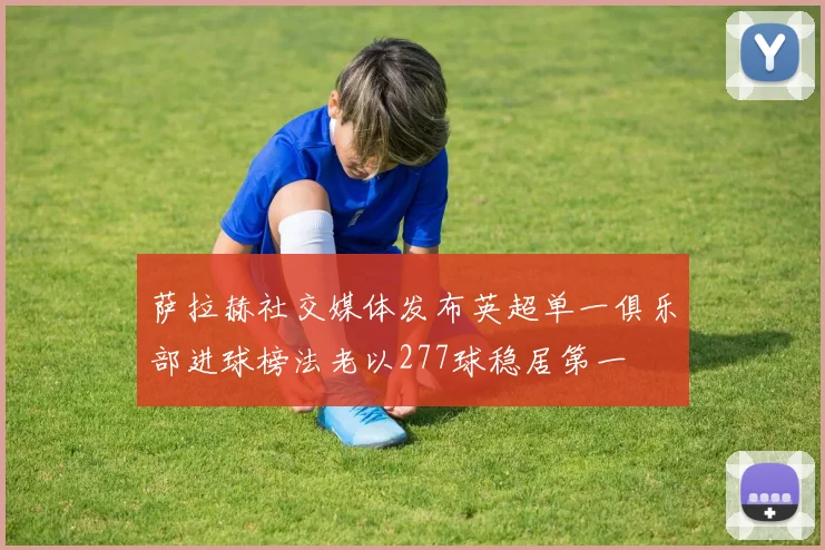萨拉赫社交媒体发布英超单一俱乐部进球榜法老以277球稳居第一
