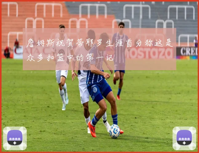 詹姆斯祝贺蒂耶罗生涯首分称这是众多扣篮中的第一记