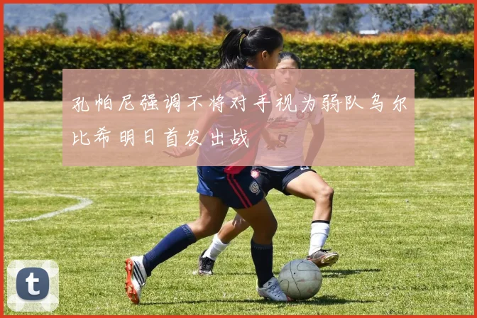 孔帕尼强调不将对手视为弱队乌尔比希明日首发出战