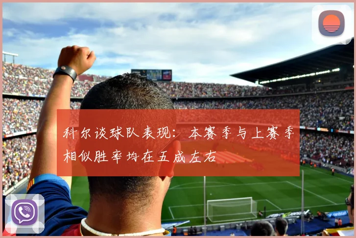 科尔谈球队表现：本赛季与上赛季相似胜率均在五成左右