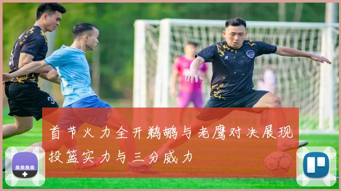 首节火力全开鹈鹕与老鹰对决展现投篮实力与三分威力