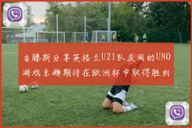 吉滕斯分享英格兰U21队友间的UNO游戏乐趣期待在欧洲杯中取得胜利