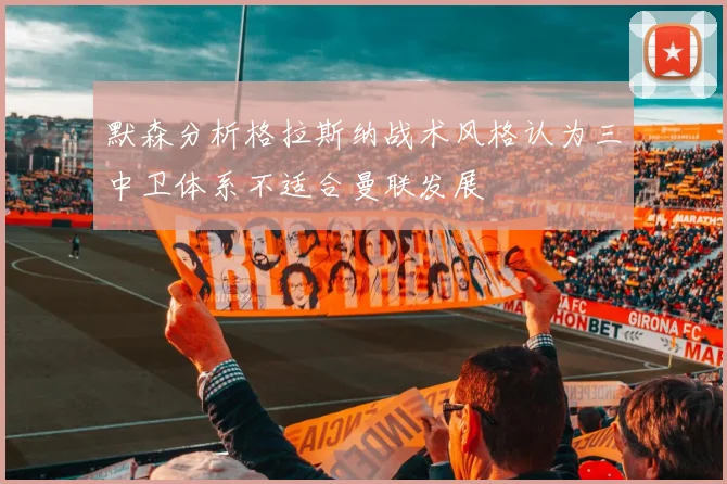 默森分析格拉斯纳战术风格认为三中卫体系不适合曼联发展