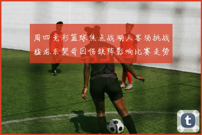周四竞彩篮球焦点战湖人客场挑战猛龙东契奇因伤缺阵影响比赛走势