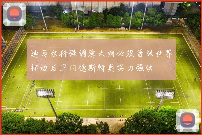 迪马尔科强调意大利必须晋级世界杯边后卫门德斯特奥实力强劲