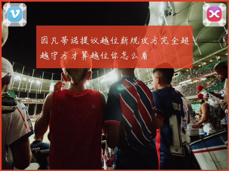 因凡蒂诺提议越位新规攻方完全超越守方才算越位你怎么看
