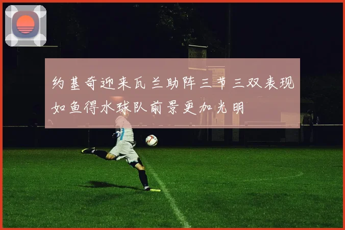 约基奇迎来瓦兰助阵三节三双表现如鱼得水球队前景更加光明