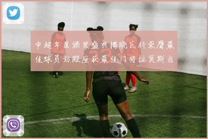中超年度颁奖盛典揭晓瓦科荣膺最佳球员刘殿座获最佳门将拉莫斯当选最佳教练