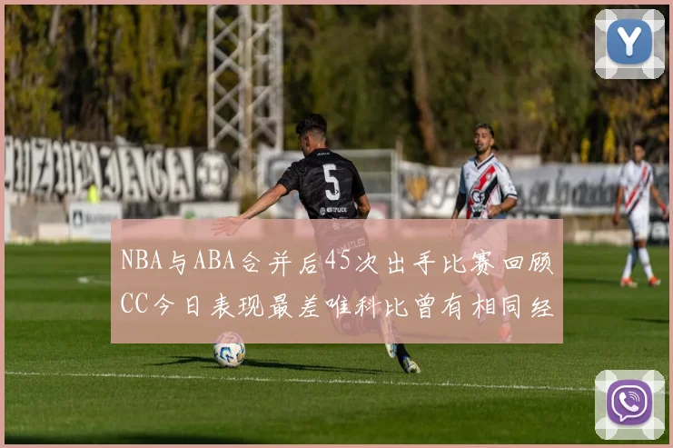 NBA与ABA合并后45次出手比赛回顾CC今日表现最差唯科比曾有相同经历