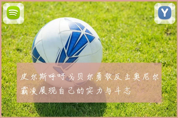 皮尔斯呼吁戈贝尔勇敢反击奥尼尔霸凌展现自己的实力与斗志