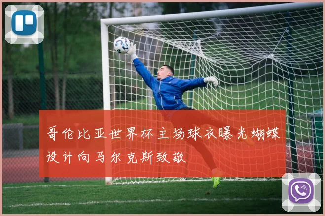 哥伦比亚世界杯主场球衣曝光蝴蝶设计向马尔克斯致敬