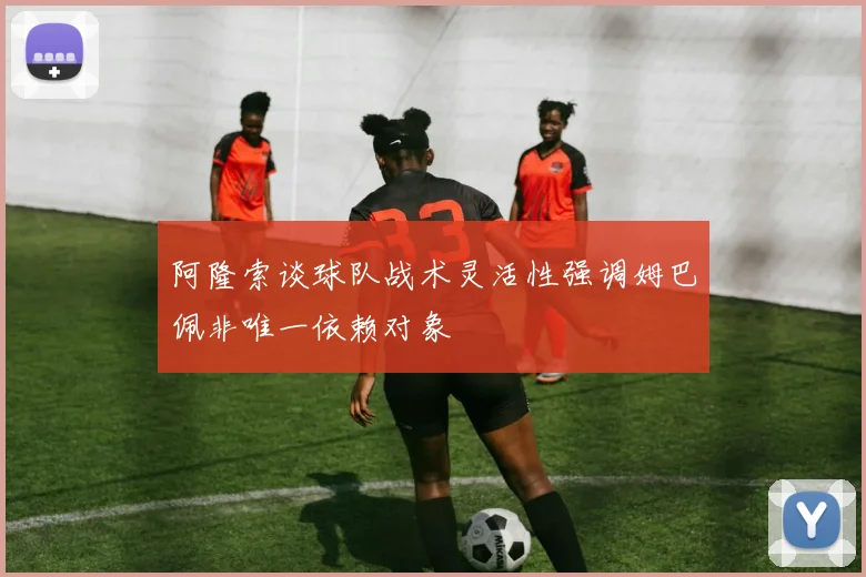 阿隆索谈球队战术灵活性强调姆巴佩非唯一依赖对象