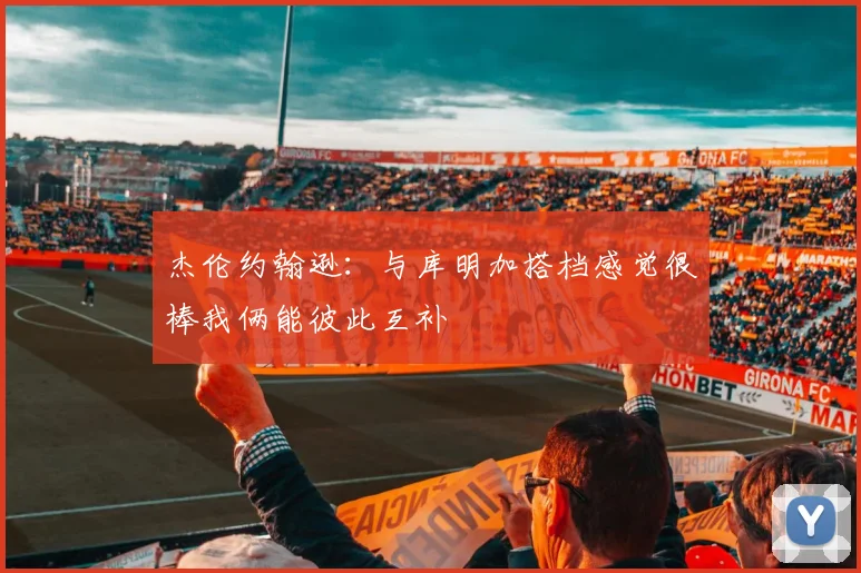 杰伦约翰逊：与库明加搭档感觉很棒我俩能彼此互补