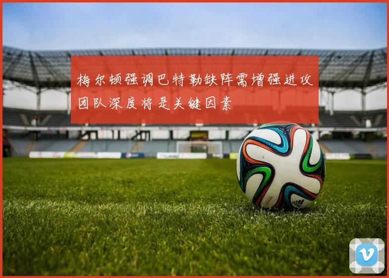 梅尔顿强调巴特勒缺阵需增强进攻团队深度将是关键因素