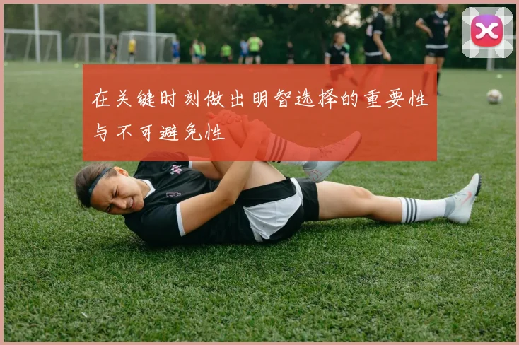 在关键时刻做出明智选择的重要性与不可避免性