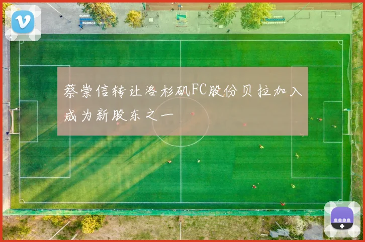 蔡崇信转让洛杉矶FC股份贝拉加入成为新股东之一
