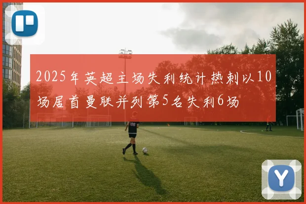 2025年英超主场失利统计热刺以10场居首曼联并列第5名失利6场
