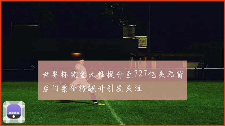 世界杯奖金大幅提升至727亿美元背后门票价格飙升引发关注