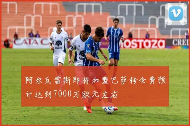 阿尔瓦雷斯即将加盟巴萨转会费预计达到7000万欧元左右