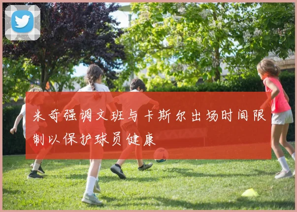 米奇强调文班与卡斯尔出场时间限制以保护球员健康