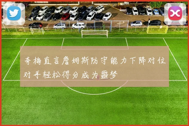 夸梅直言詹姆斯防守能力下降对位对手轻松得分成为噩梦
