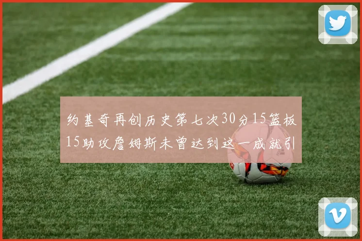 约基奇再创历史第七次30分15篮板15助攻詹姆斯未曾达到这一成就引发热议