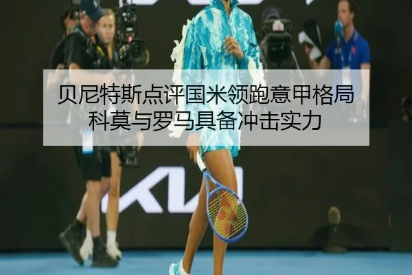 贝尼特斯点评国米领跑意甲格局 科莫与罗马具备冲击实力（ZOSPORTS）